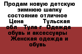 Продам новую детскую зимнюю шапку состояние отличное › Цена ­ 500 - Тульская обл., Тула г. Одежда, обувь и аксессуары » Женская одежда и обувь   